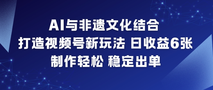 AI与非遗文化结合，打造视频号新玩法，日收益6张，制作轻松，稳定出单-伯乐项目网