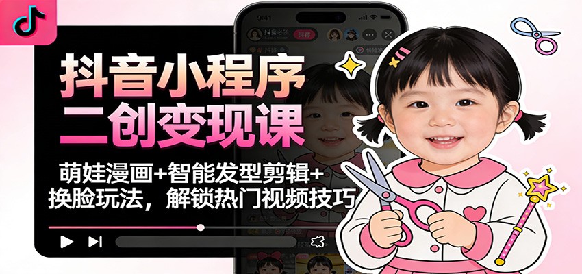 抖音小程序二创变现课：萌娃漫画+智能发型剪辑+换脸玩法，解锁热门视频技巧-伯乐项目网