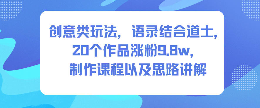创意类玩法,语录结合道士,20个作品涨粉9.8w,制作课程以及思路讲解-伯乐项目网