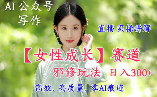 AI写作【女性成长】赛道内容邪修玩法,日入5张+,直播落地实操讲解-伯乐项目网