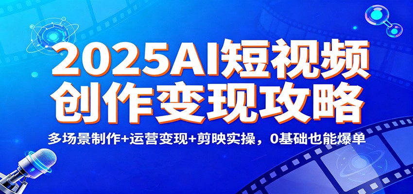 2025AI短视频创作变现攻略:多场景制作+运营变现+剪映实操,0 基础也能爆单-伯乐项目网