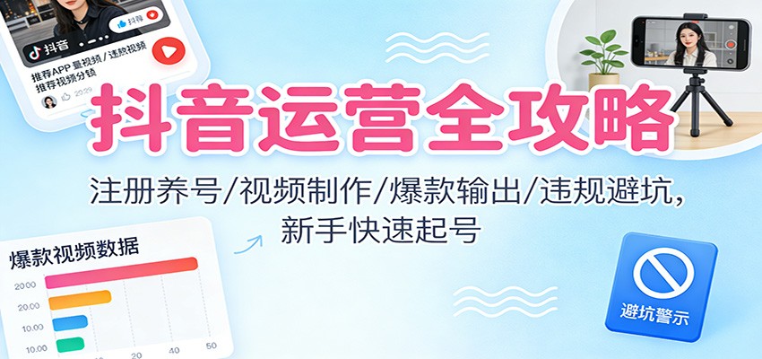 抖音运营全攻略:注册养号/视频制作/爆款输出/违规避坑,新手快速起号-伯乐项目网