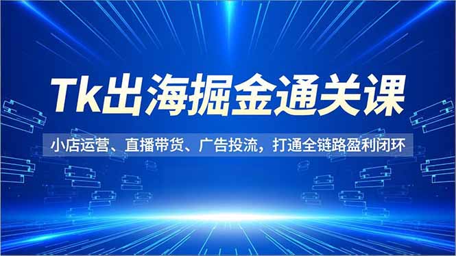 Tk出海掘金通关课,小店运营、直播带货、广告投流,打通全链路盈利闭环-伯乐项目网
