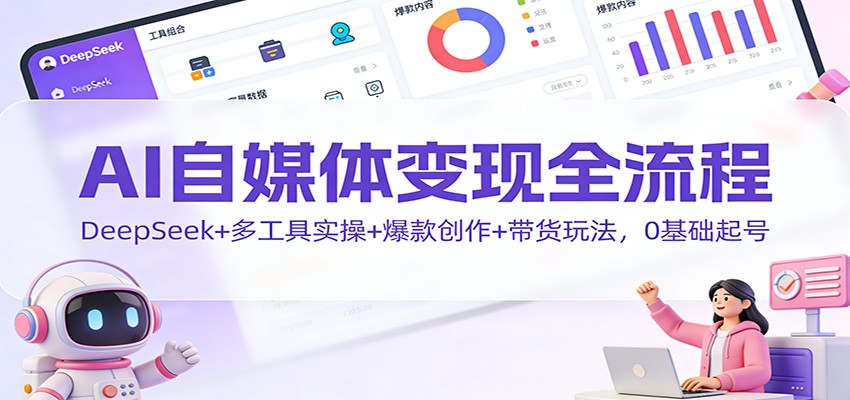AI自媒体变现全流程:DeepSeek+多工具实操+爆款创作+带货玩法,0基础起号-伯乐项目网