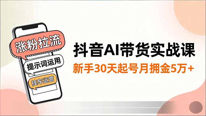 抖音AI带货实战课，涨粉拉流、提示词运用、挂车运营，新手30天起号月佣金5万+-伯乐项目网