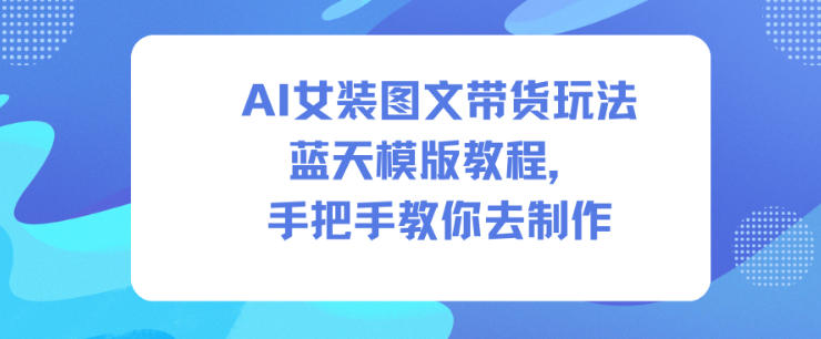 AI女装图文带货玩法蓝天模版教程，手把手教你去制作-伯乐项目网
