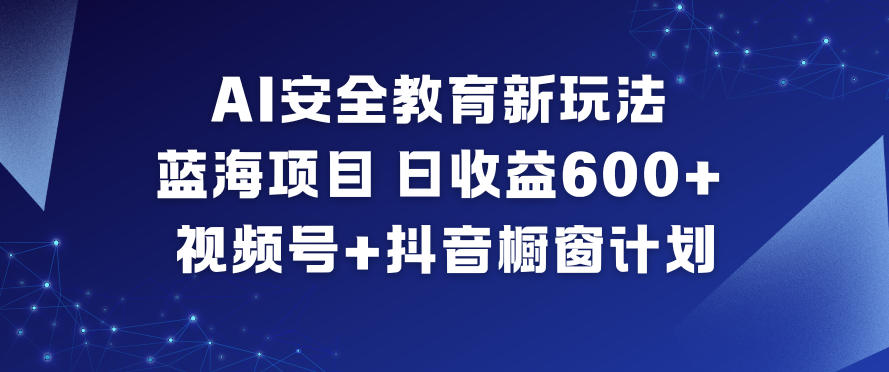 AI安全教育新玩法,蓝海项目,日收益6张+,视频号+抖音橱窗计划-伯乐项目网