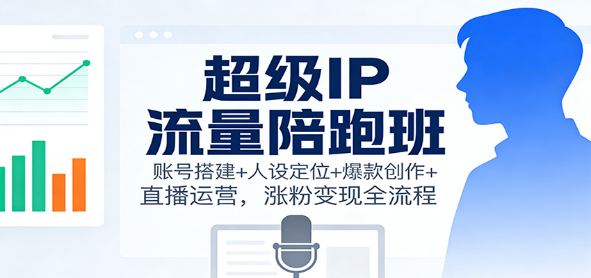 超级IP流量陪跑班:账号搭建+人设定位+爆款创作+直播运营,涨粉变现全流程-伯乐项目网